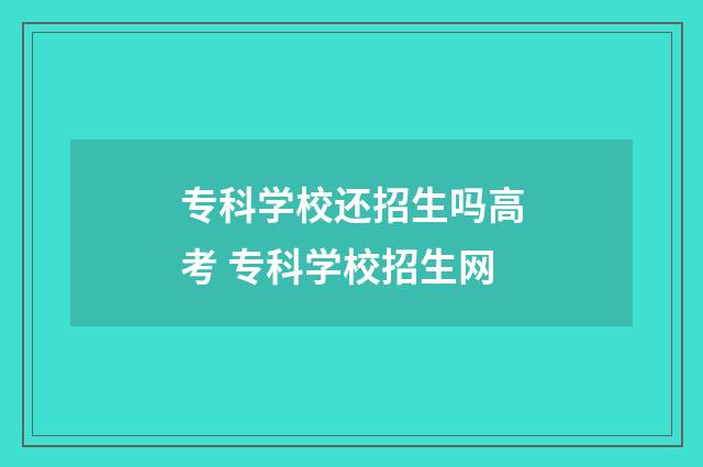 专科学校还招生吗高考 专科学校招生网