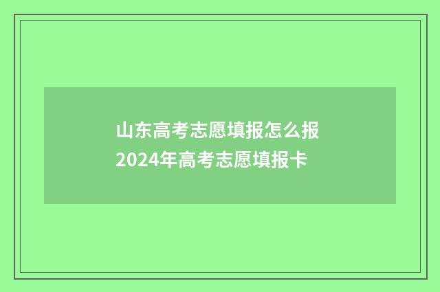 山东高考志愿填报怎么报 2024年高考志愿填报卡