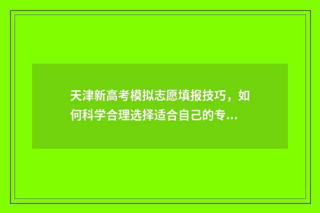 天津新高考模拟志愿填报技巧，如何科学合理选择适合自己的专业？ 天津2021年高考模拟填报