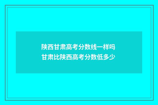 陕西甘肃高考分数线一样吗 甘肃比陕西高考分数低多少