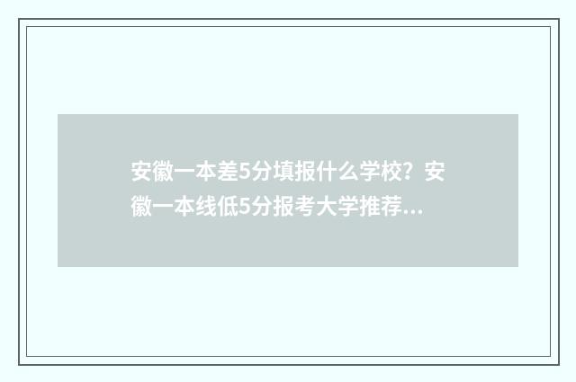 安徽一本差5分填报什么学校？安徽一本线低5分报考大学推荐 安徽高考差一分可以上本科吗