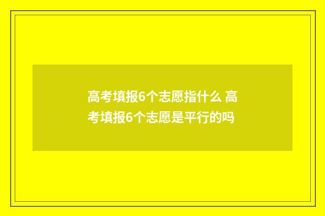 高考填报6个志愿指什么 高考填报6个志愿是平行的吗