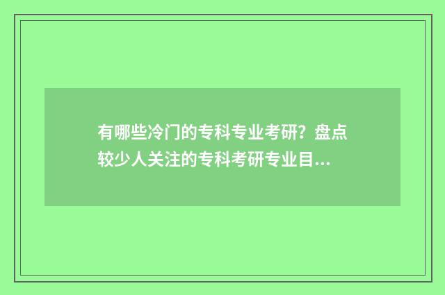 有哪些冷门的专科专业考研？盘点较少人关注的专科考研专业目录 十分冷门的专业