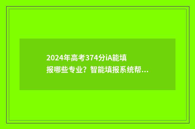 2024年高考374分iA能填报哪些专业？智能填报系统帮你选！ 2024年高考374分理科能读什么大学