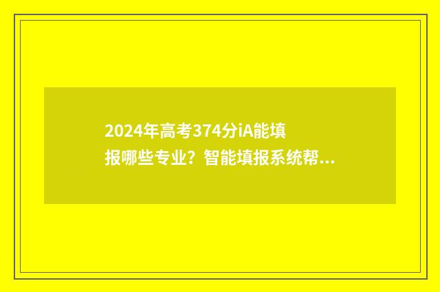 2024年高考374分iA能填报哪些专业？智能填报系统帮你选！ 2024年高考374分理科能读什么大学