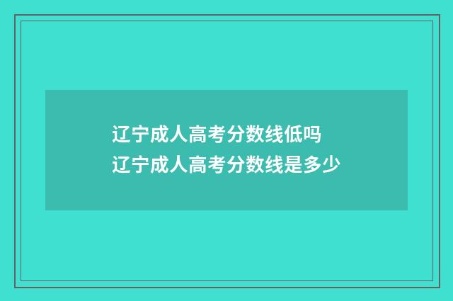 辽宁成人高考分数线低吗 辽宁成人高考分数线是多少