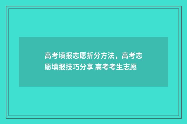 高考填报志愿折分方法，高考志愿填报技巧分享 高考考生志愿