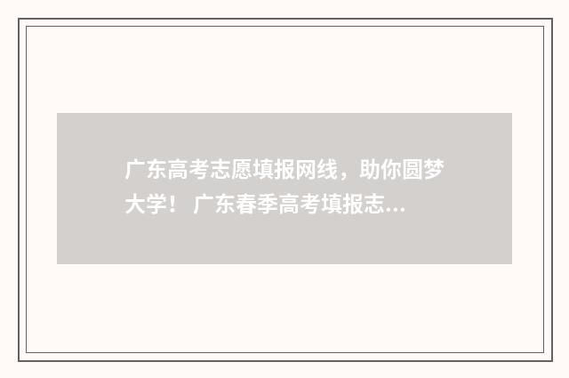 广东高考志愿填报网线，助你圆梦大学！ 广东春季高考填报志愿