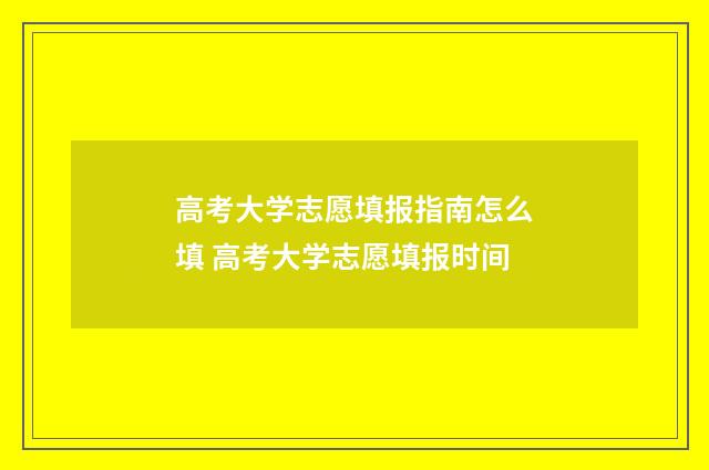 高考大学志愿填报指南怎么填 高考大学志愿填报时间
