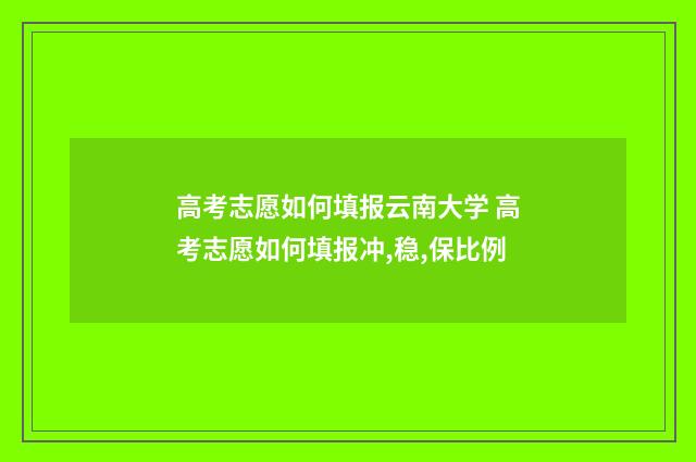 高考志愿如何填报云南大学 高考志愿如何填报冲,稳,保比例