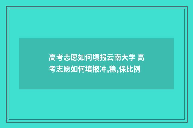高考志愿如何填报云南大学 高考志愿如何填报冲,稳,保比例