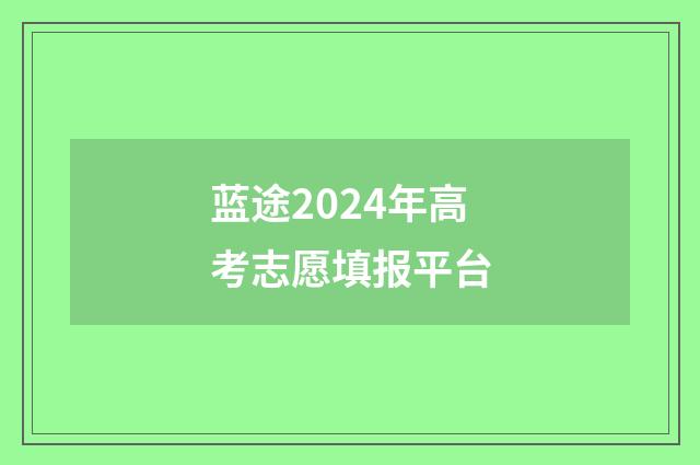 蓝途2024年高考志愿填报平台