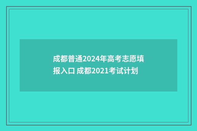 成都普通2024年高考志愿填报入口 成都2021考试计划