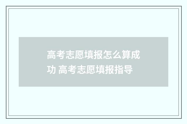 高考志愿填报怎么算成功 高考志愿填报指导
