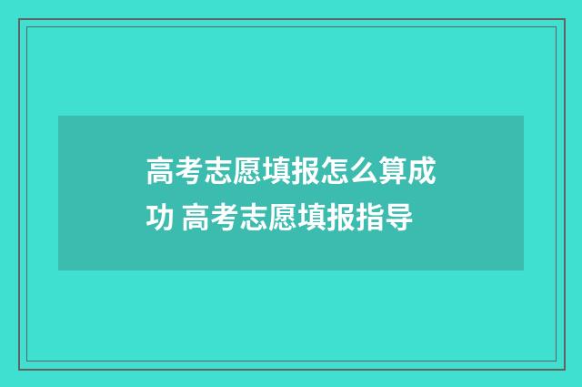 高考志愿填报怎么算成功 高考志愿填报指导