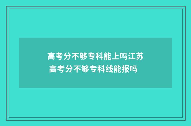 高考分不够专科能上吗江苏 高考分不够专科线能报吗