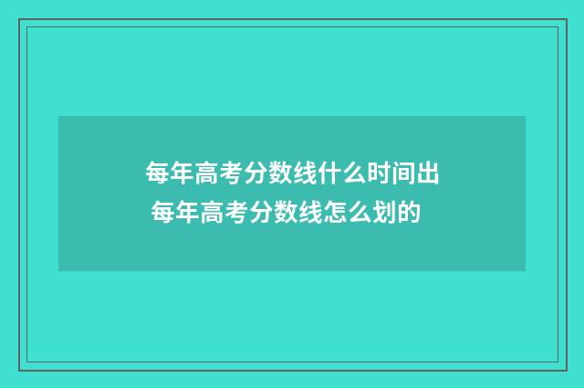 每年高考分数线什么时间出 每年高考分数线怎么划的