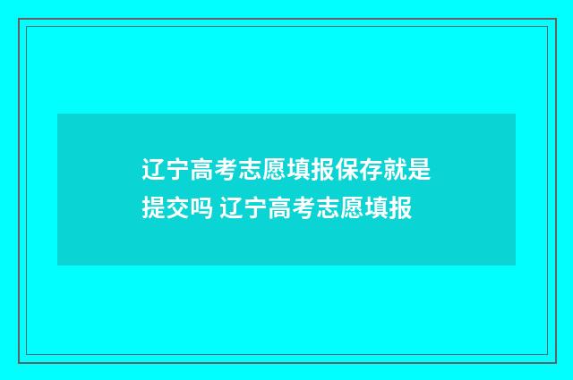 辽宁高考志愿填报保存就是提交吗 辽宁高考志愿填报