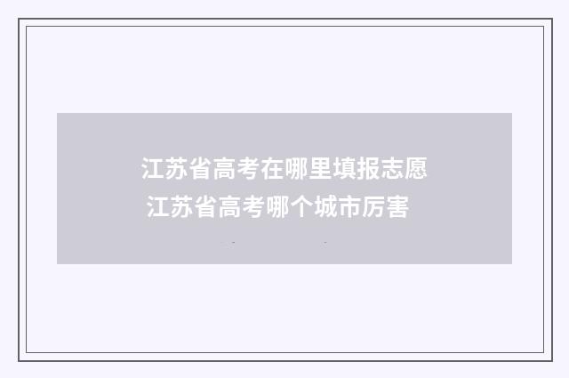 江苏省高考在哪里填报志愿 江苏省高考哪个城市厉害