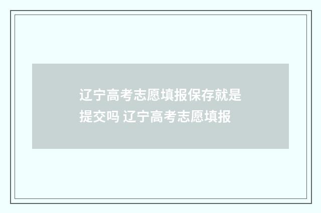 辽宁高考志愿填报保存就是提交吗 辽宁高考志愿填报