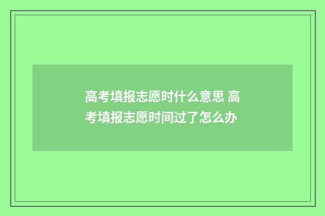 高考填报志愿时什么意思 高考填报志愿时间过了怎么办