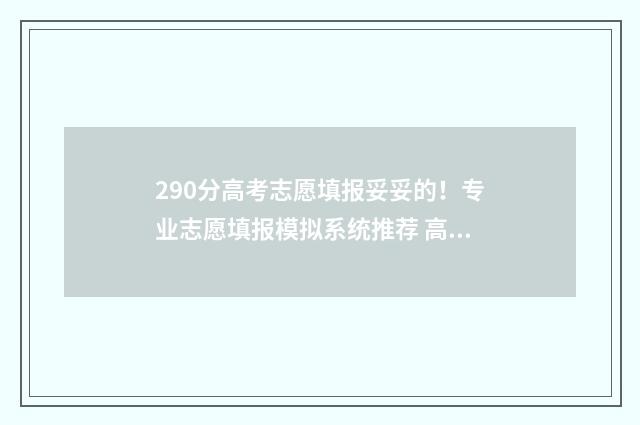 290分高考志愿填报妥妥的！专业志愿填报模拟系统推荐 高考分数290
