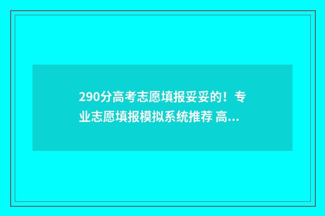 290分高考志愿填报妥妥的！专业志愿填报模拟系统推荐 高考分数290