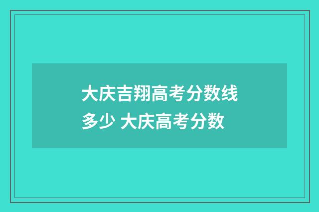 大庆吉翔高考分数线多少 大庆高考分数