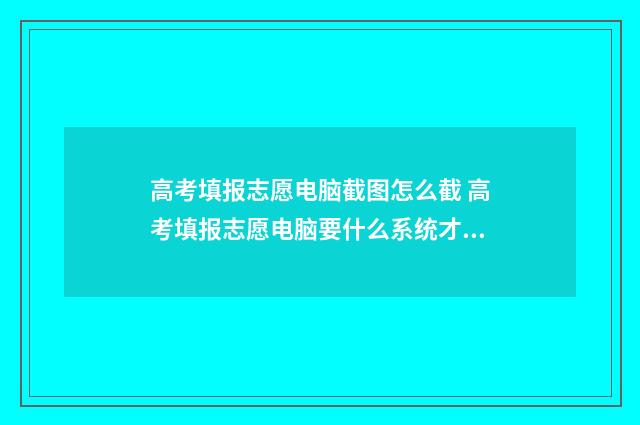 高考填报志愿电脑截图怎么截 高考填报志愿电脑要什么系统才能填