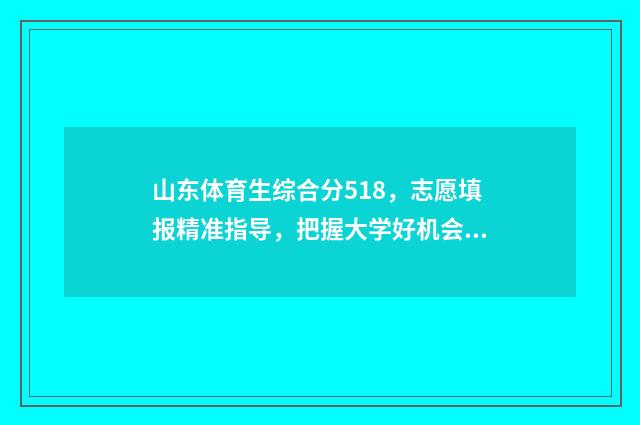 山东体育生综合分518,志愿填报精准指导,把握大学好机会 山东体育生综合分590能上哪些学校