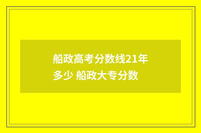 船政高考分数线21年多少 船政大专分数