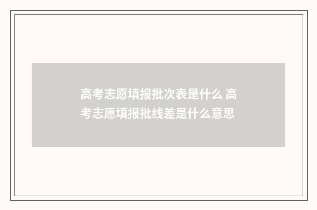 高考志愿填报批次表是什么 高考志愿填报批线差是什么意思