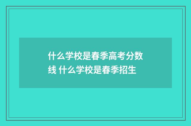 什么学校是春季高考分数线 什么学校是春季招生