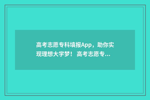 高考志愿专科填报App，助你实现理想大学梦！ 高考志愿专科填报指南