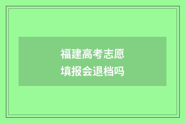 福建高考志愿填报会退档吗