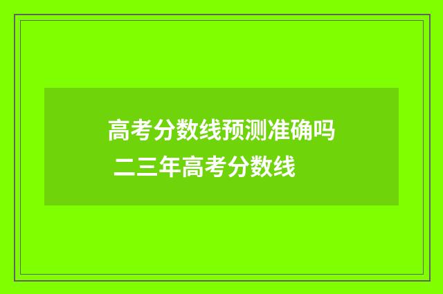 高考分数线预测准确吗 二三年高考分数线