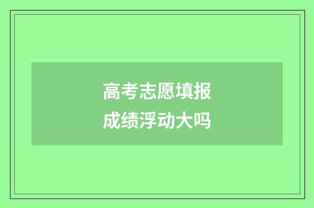 高考志愿填报成绩浮动大吗