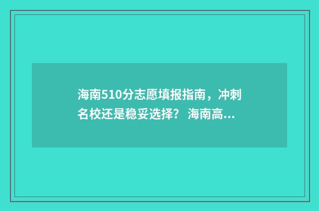 海南510分志愿填报指南,冲刺名校还是稳妥选择? 海南高考510分能上一本吗