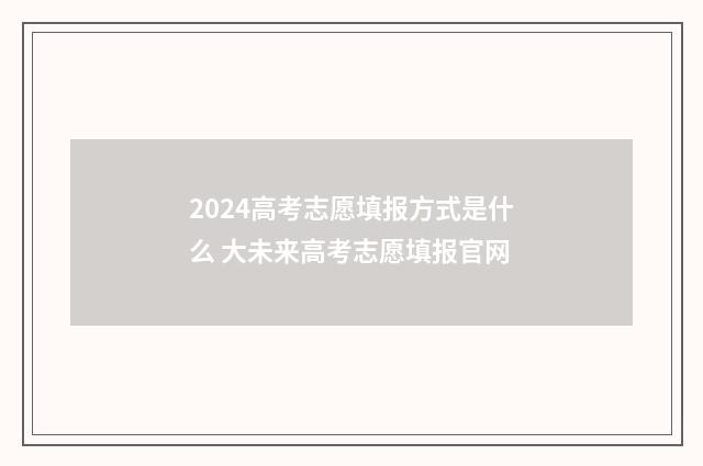 2024高考志愿填报方式是什么 大未来高考志愿填报官网