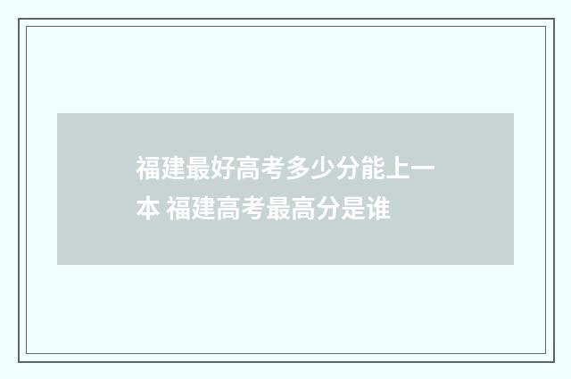 福建最好高考多少分能上一本 福建高考最高分是谁