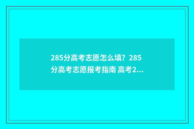 285分高考志愿怎么填？285分高考志愿报考指南 高考285分可以上什么大学