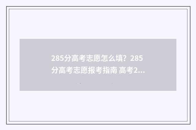 285分高考志愿怎么填？285分高考志愿报考指南 高考285分可以上什么大学