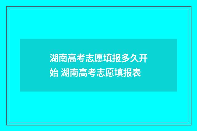 湖南高考志愿填报多久开始 湖南高考志愿填报表