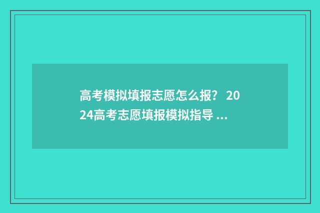 高考模拟填报志愿怎么报? 2024高考志愿填报模拟指导 高考模拟填报志愿的作用是什么