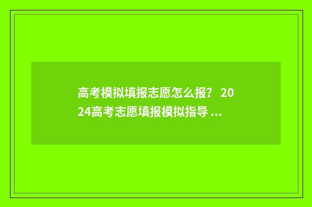 高考模拟填报志愿怎么报？ 2024高考志愿填报模拟指导 高考模拟填报志愿的作用是什么