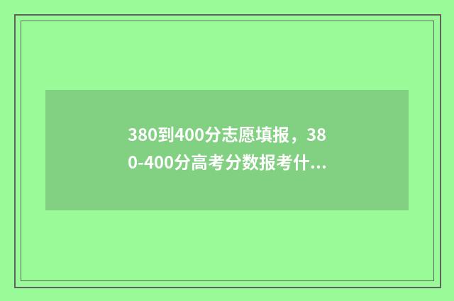 380到400分志愿填报，380-400分高考分数报考什么大学 高考380到400分可以上什么学校?