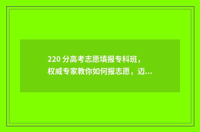 220 分高考志愿填报专科班，权威专家教你如何报志愿，迈向理想大学 高考220分能上什么大学