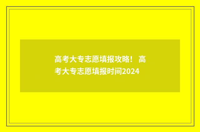 高考大专志愿填报攻略！ 高考大专志愿填报时间2024