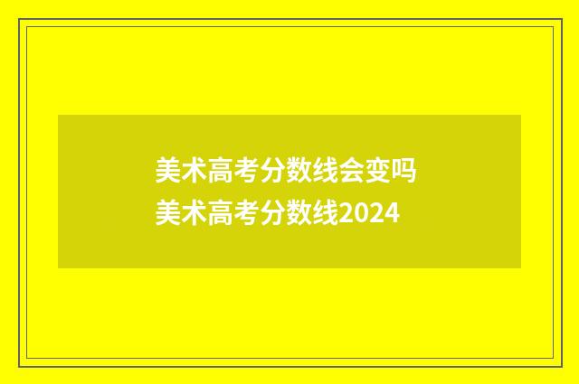 美术高考分数线会变吗 美术高考分数线2024