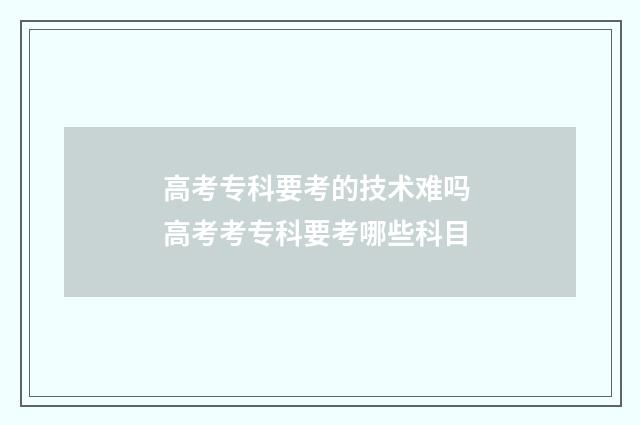 高考专科要考的技术难吗 高考考专科要考哪些科目